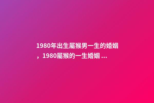 1980年出生屬猴男一生的婚姻，1980屬猴的一生婚姻 1980年猴男的婚姻命運，屬猴的男1980.5.12命運-第1張-觀點-玄機派